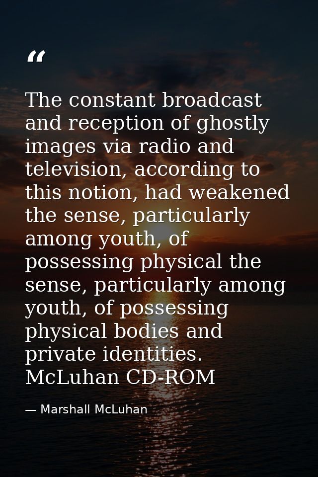 The constant broadcast and reception of ghostly images via radio and television, according to this notion, had weakened  — Marshall McLuhan