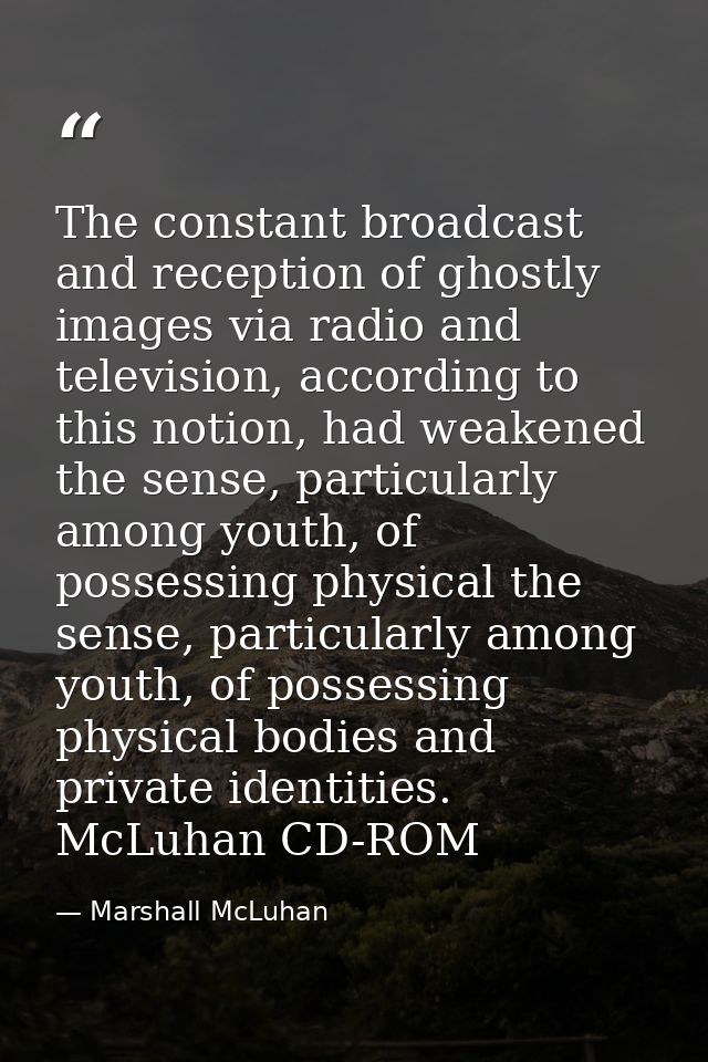The constant broadcast and reception of ghostly images via radio and television, according to this notion, had weakened  — Marshall McLuhan