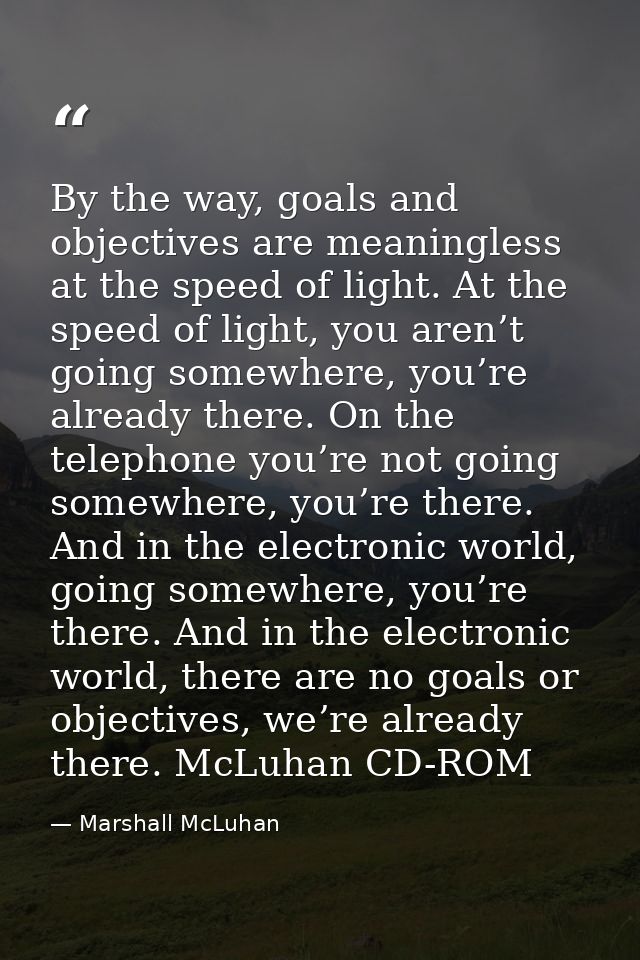 By the way, goals and objectives are meaningless at the speed of light. At the speed of light, you aren’t going somewher — Marshall McLuhan