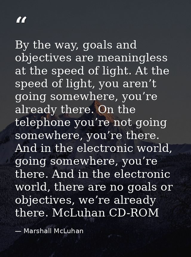 By the way, goals and objectives are meaningless at the speed of light. At the speed of light, you aren’t going somewher — Marshall McLuhan