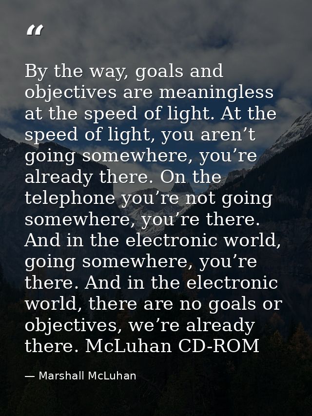 By the way, goals and objectives are meaningless at the speed of light. At the speed of light, you aren’t going somewher — Marshall McLuhan