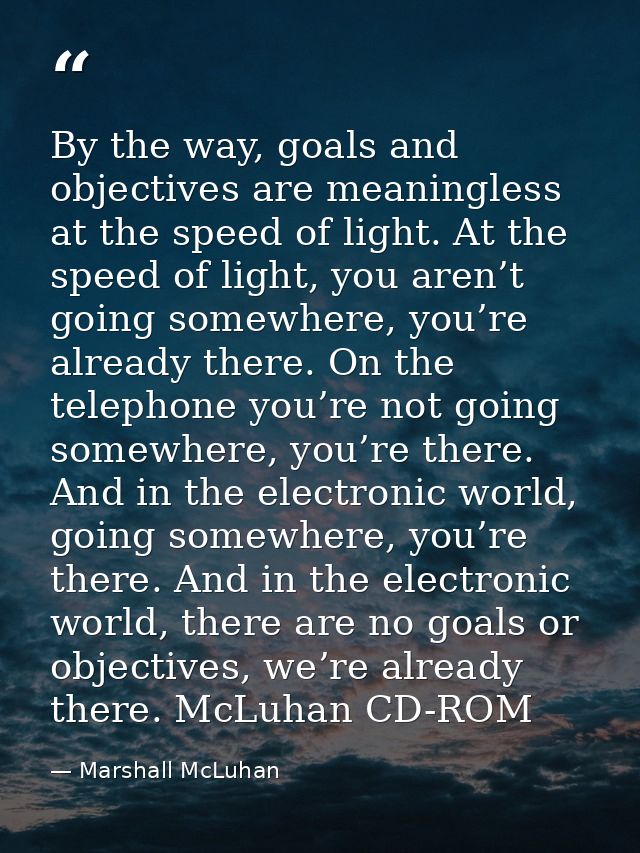 By the way, goals and objectives are meaningless at the speed of light. At the speed of light, you aren’t going somewher — Marshall McLuhan