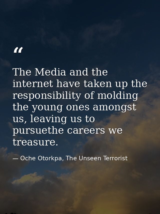 The Media and the internet have taken up the responsibility of molding the young ones amongst us, leaving us to pursueth — Oche Otorkpa, The Unseen Terrorist
