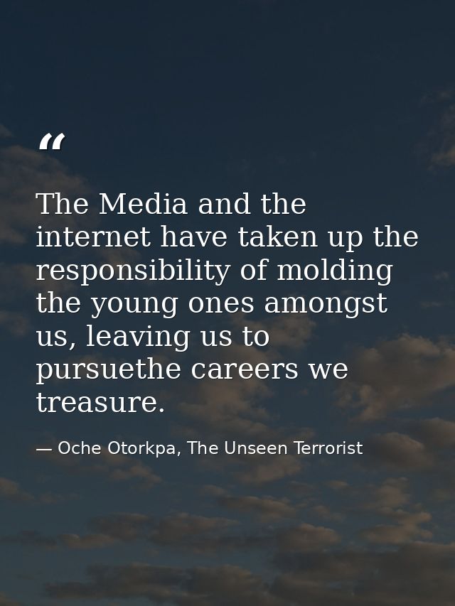 The Media and the internet have taken up the responsibility of molding the young ones amongst us, leaving us to pursueth — Oche Otorkpa, The Unseen Terrorist