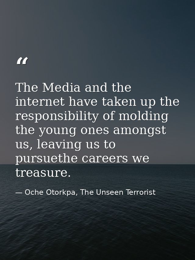 The Media and the internet have taken up the responsibility of molding the young ones amongst us, leaving us to pursueth — Oche Otorkpa, The Unseen Terrorist