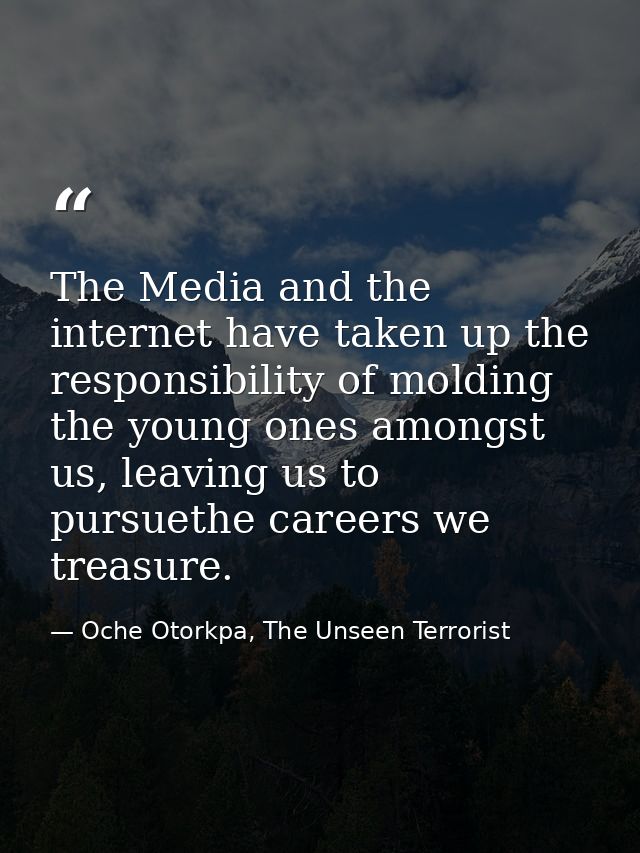 The Media and the internet have taken up the responsibility of molding the young ones amongst us, leaving us to pursueth — Oche Otorkpa, The Unseen Terrorist