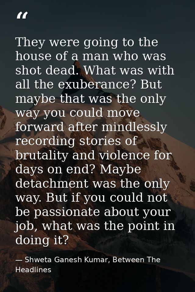 They were going to the house of a man who was shot dead. What was with all the exuberance? But maybe that was the only w — Shweta Ganesh Kumar, Between The Headlines