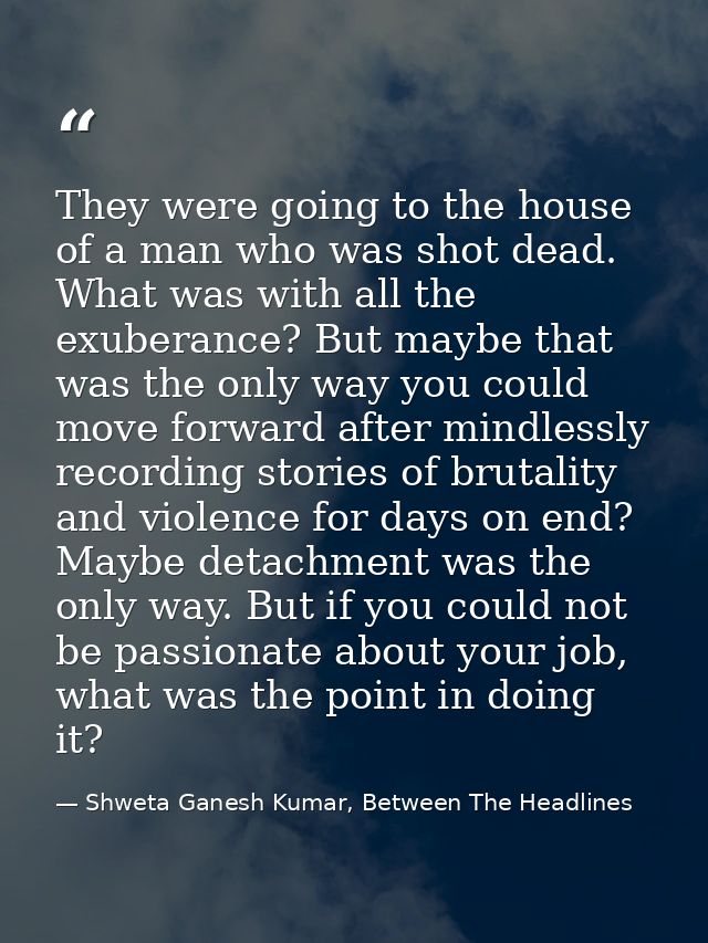 They were going to the house of a man who was shot dead. What was with all the exuberance? But maybe that was the only w — Shweta Ganesh Kumar, Between The Headlines