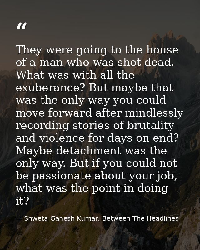 They were going to the house of a man who was shot dead. What was with all the exuberance? But maybe that was the only w — Shweta Ganesh Kumar, Between The Headlines