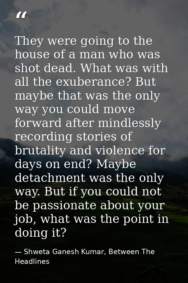 They were going to the house of a man who was shot dead. What was with all the exuberance? But maybe that was the only w — Shweta Ganesh Kumar, Between The Headlines