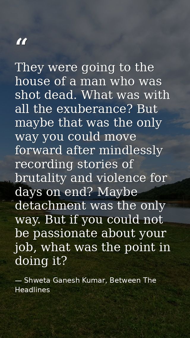 They were going to the house of a man who was shot dead. What was with all the exuberance? But maybe that was the only w — Shweta Ganesh Kumar, Between The Headlines