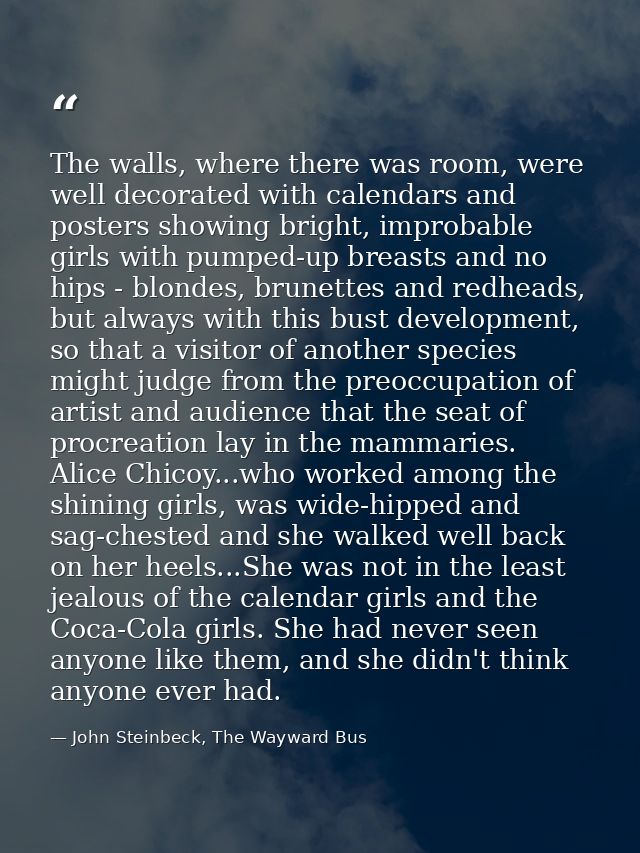 The walls, where there was room, were well decorated with calendars and posters showing bright, improbable girls with pu — John Steinbeck, The Wayward Bus