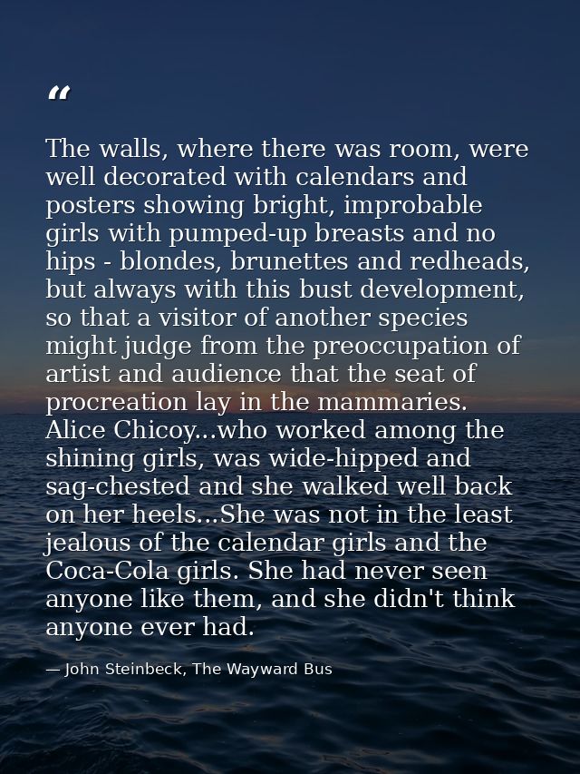 The walls, where there was room, were well decorated with calendars and posters showing bright, improbable girls with pu — John Steinbeck, The Wayward Bus