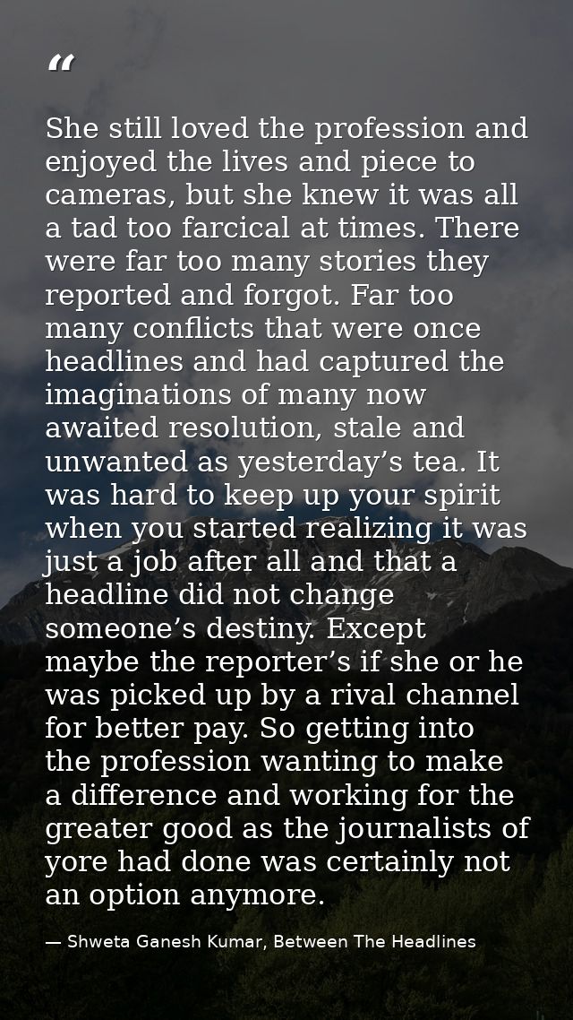 She still loved the profession and enjoyed the lives and piece to cameras, but she knew it was all a tad too farcical at — Shweta Ganesh Kumar, Between The Headlines