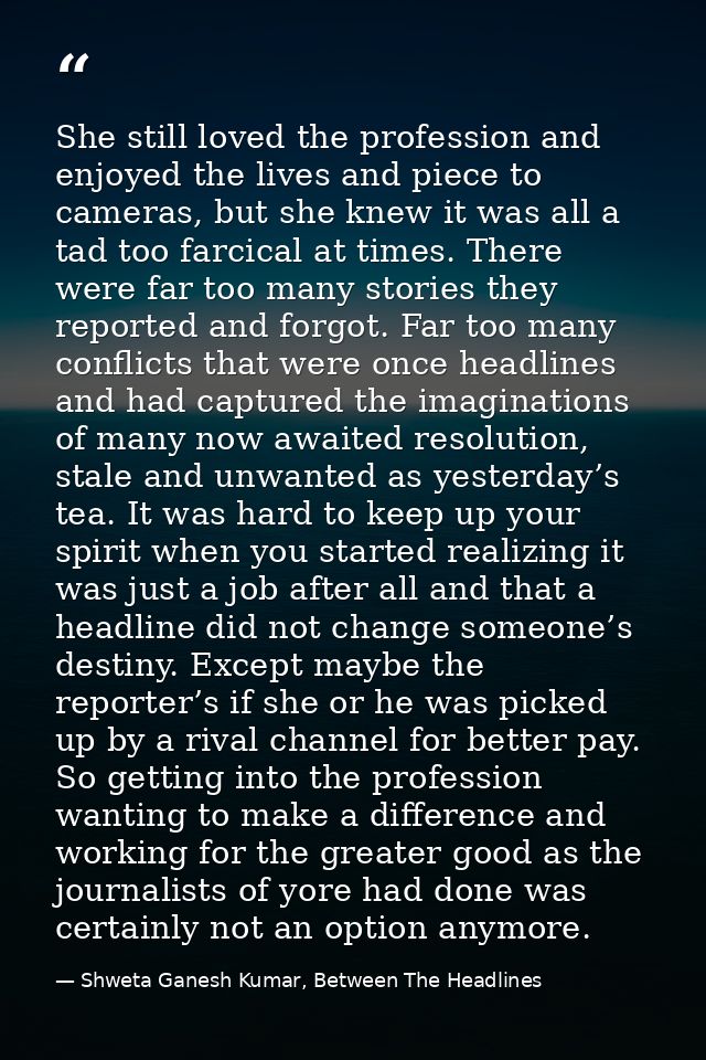 She still loved the profession and enjoyed the lives and piece to cameras, but she knew it was all a tad too farcical at — Shweta Ganesh Kumar, Between The Headlines