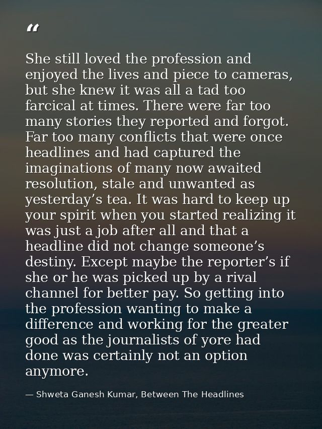 She still loved the profession and enjoyed the lives and piece to cameras, but she knew it was all a tad too farcical at — Shweta Ganesh Kumar, Between The Headlines