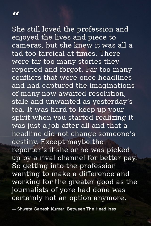 She still loved the profession and enjoyed the lives and piece to cameras, but she knew it was all a tad too farcical at — Shweta Ganesh Kumar, Between The Headlines