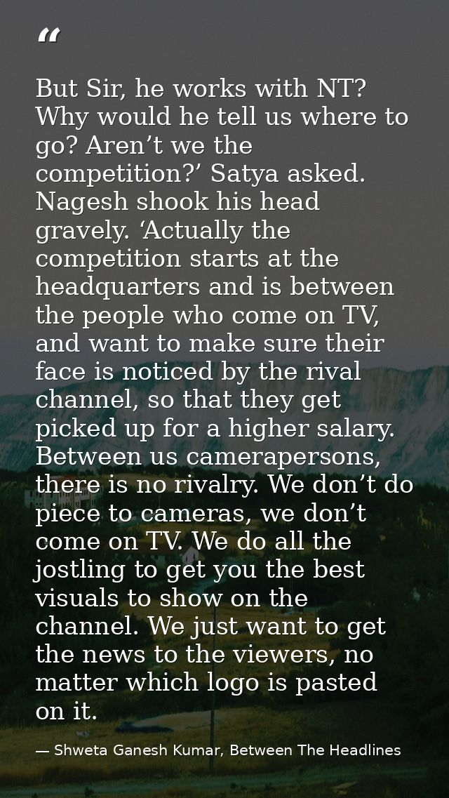 But Sir, he works with NT? Why would he tell us where to go? Aren’t we the competition?’ Satya asked. Nagesh shook his h — Shweta Ganesh Kumar, Between The Headlines