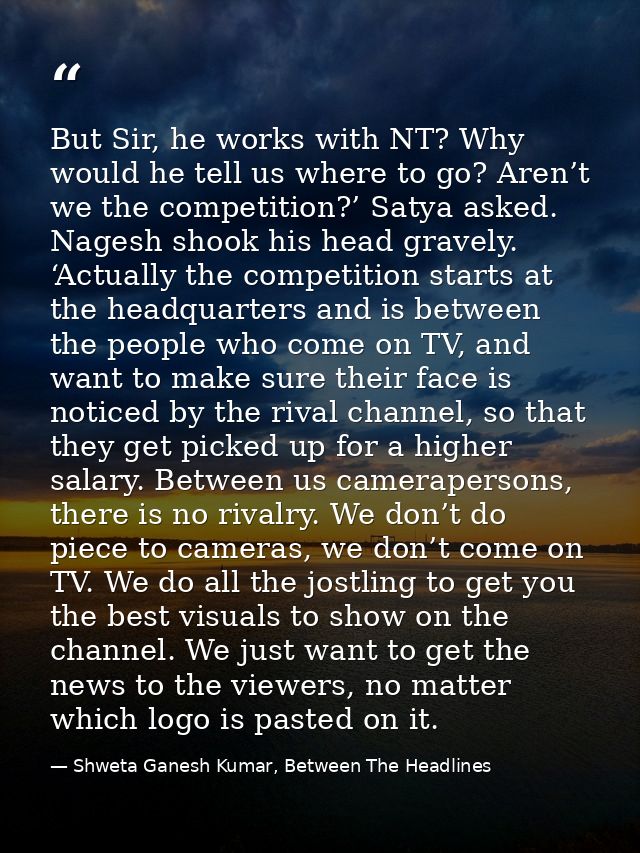 But Sir, he works with NT? Why would he tell us where to go? Aren’t we the competition?’ Satya asked. Nagesh shook his h — Shweta Ganesh Kumar, Between The Headlines