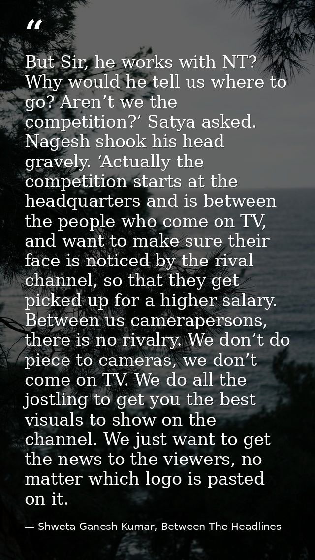 But Sir, he works with NT? Why would he tell us where to go? Aren’t we the competition?’ Satya asked. Nagesh shook his h — Shweta Ganesh Kumar, Between The Headlines