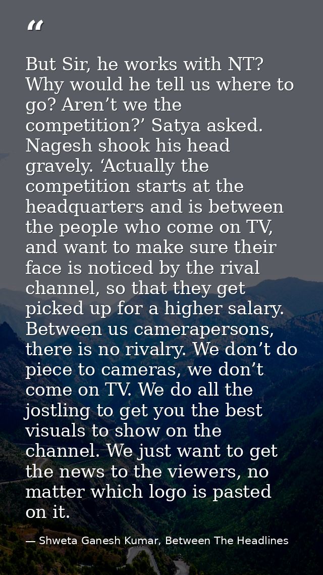 But Sir, he works with NT? Why would he tell us where to go? Aren’t we the competition?’ Satya asked. Nagesh shook his h — Shweta Ganesh Kumar, Between The Headlines