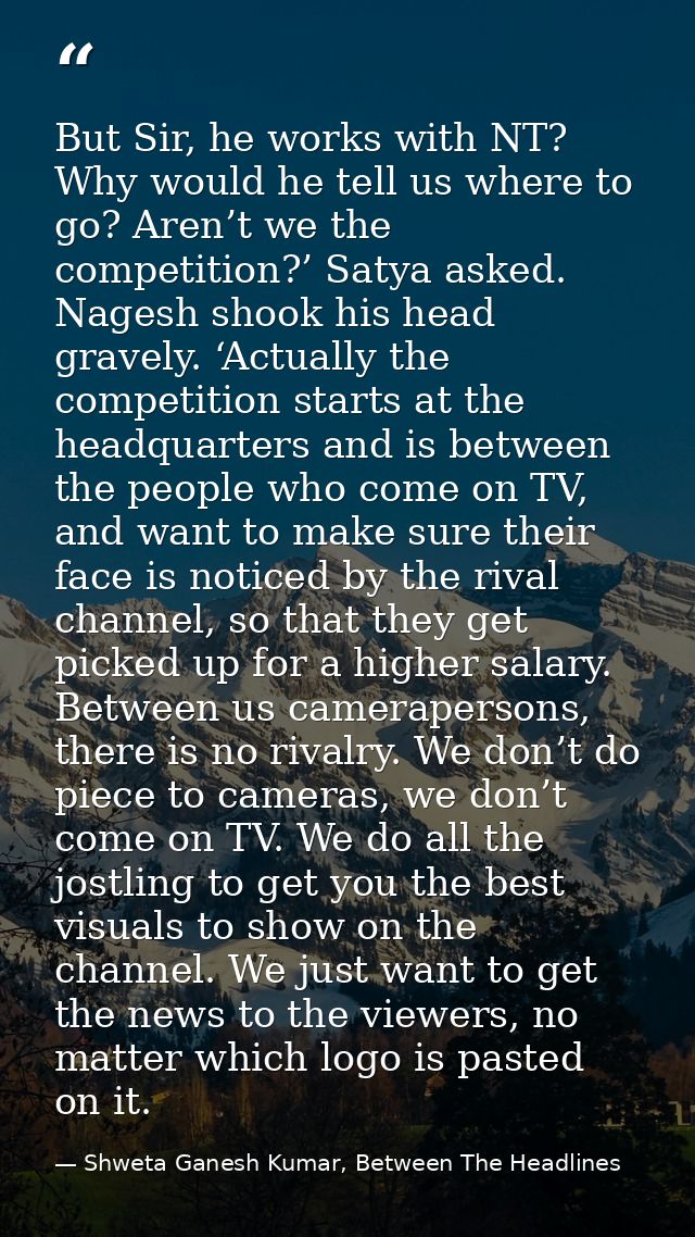 But Sir, he works with NT? Why would he tell us where to go? Aren’t we the competition?’ Satya asked. Nagesh shook his h — Shweta Ganesh Kumar, Between The Headlines