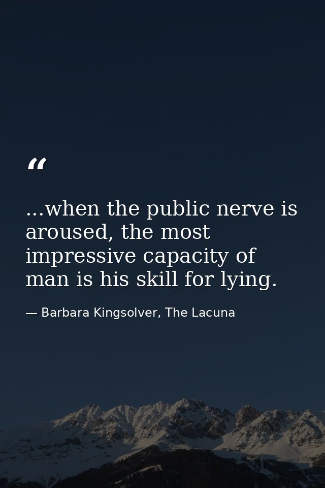 ...when the public nerve is aroused, the most impressive capacity of man is his skill for lying. — Barbara Kingsolver, The Lacuna