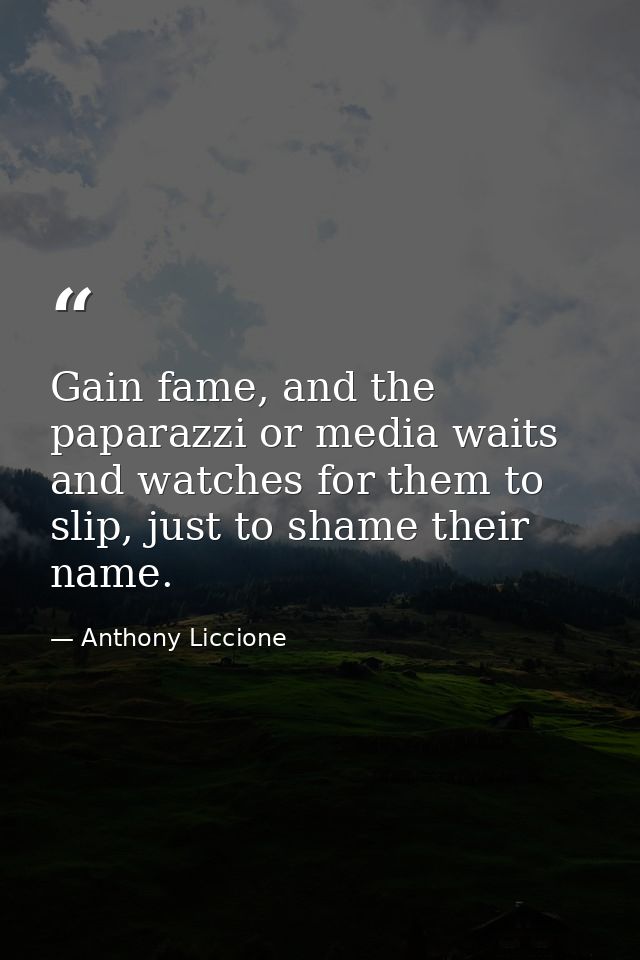 Gain fame, and the paparazzi or media waits and watches for them to slip, just to shame their name. — Anthony Liccione