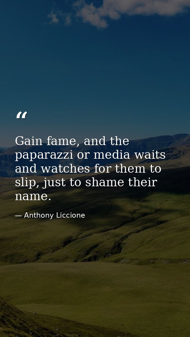 Gain fame, and the paparazzi or media waits and watches for them to slip, just to shame their name. — Anthony Liccione