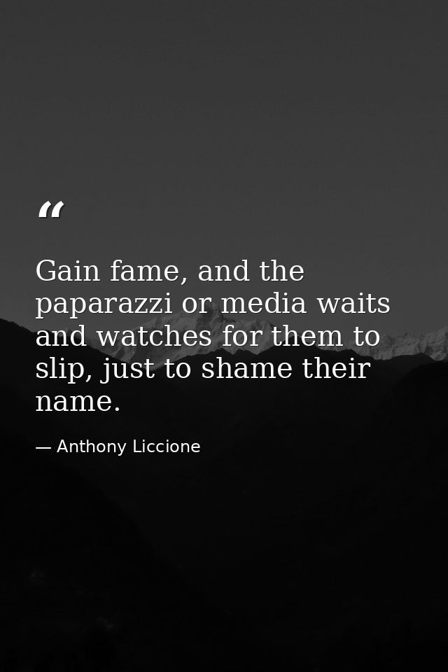 Gain fame, and the paparazzi or media waits and watches for them to slip, just to shame their name. — Anthony Liccione