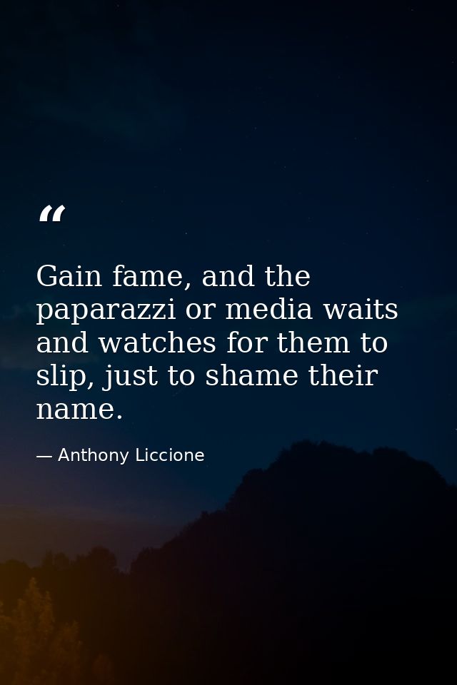Gain fame, and the paparazzi or media waits and watches for them to slip, just to shame their name. — Anthony Liccione