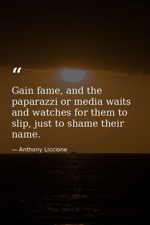 Gain fame, and the paparazzi or media waits and watches for them to slip, just to shame their name. — Anthony Liccione