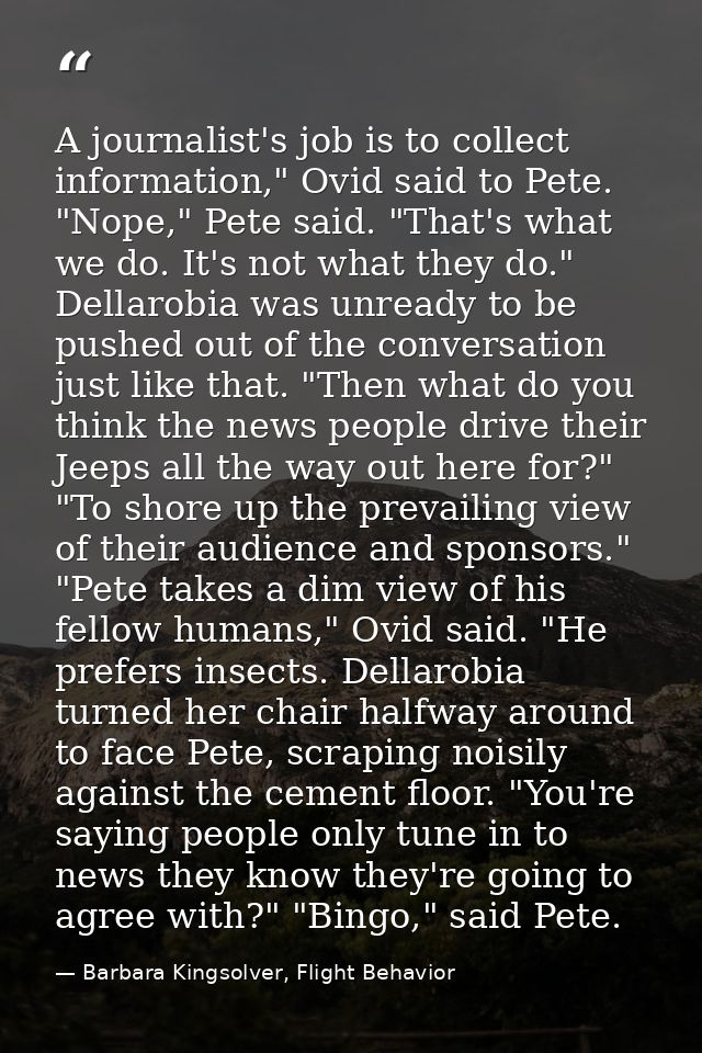A journalist's job is to collect information," Ovid said to Pete. "Nope," Pete said. "That's what we do. It's not what t — Barbara Kingsolver, Flight Behavior