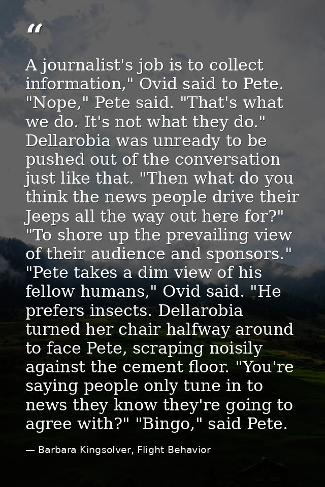 A journalist's job is to collect information," Ovid said to Pete. "Nope," Pete said. "That's what we do. It's not what t — Barbara Kingsolver, Flight Behavior