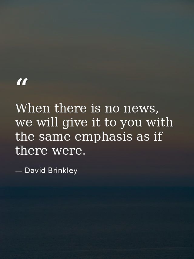 When there is no news, we will give it to you with the same emphasis as if there were. — David Brinkley