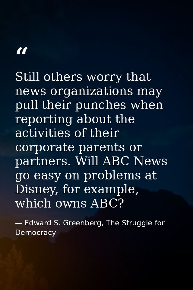 Still others worry that news organizations may pull their punches when reporting about the activities of their corporate — Edward S. Greenberg, The Struggle for Democracy