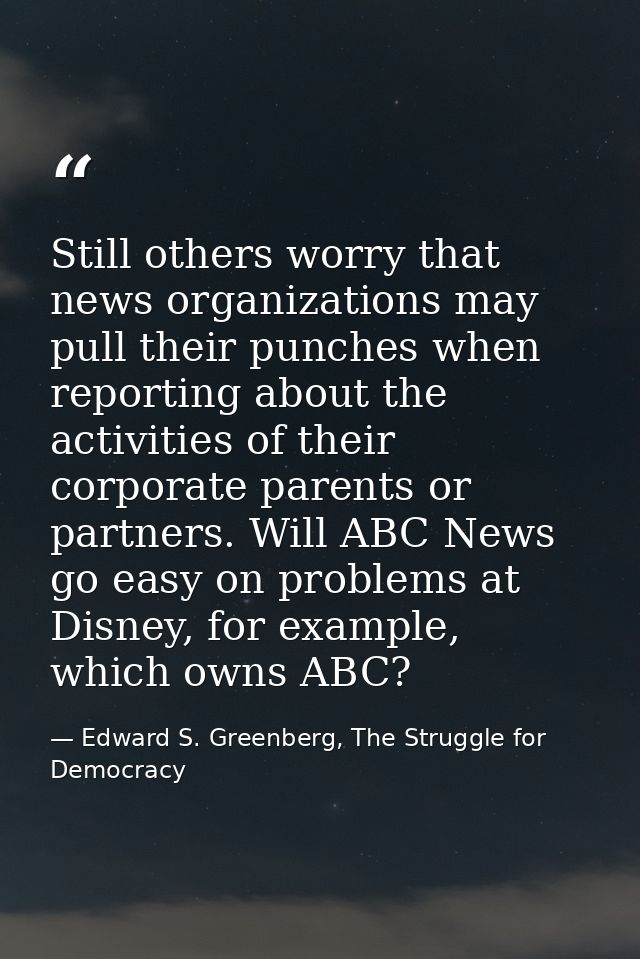 Still others worry that news organizations may pull their punches when reporting about the activities of their corporate — Edward S. Greenberg, The Struggle for Democracy