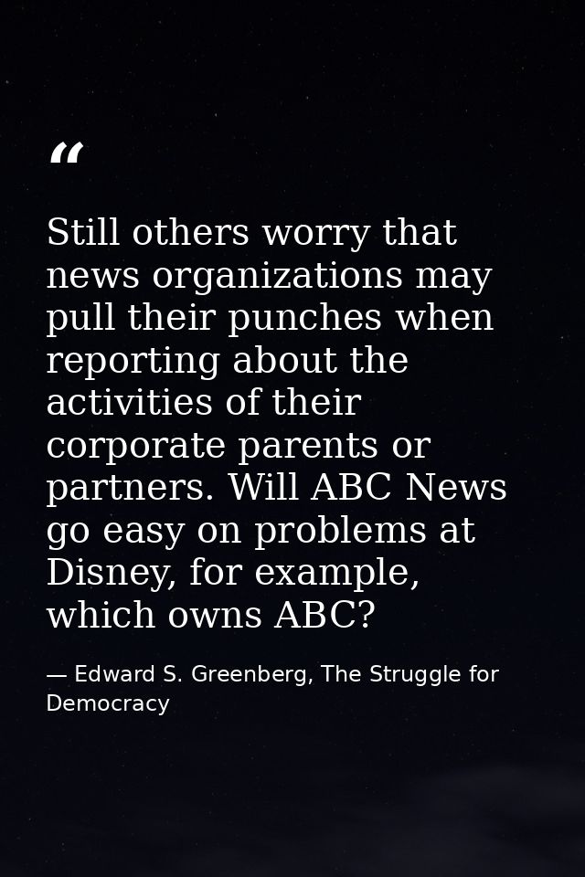 Still others worry that news organizations may pull their punches when reporting about the activities of their corporate — Edward S. Greenberg, The Struggle for Democracy