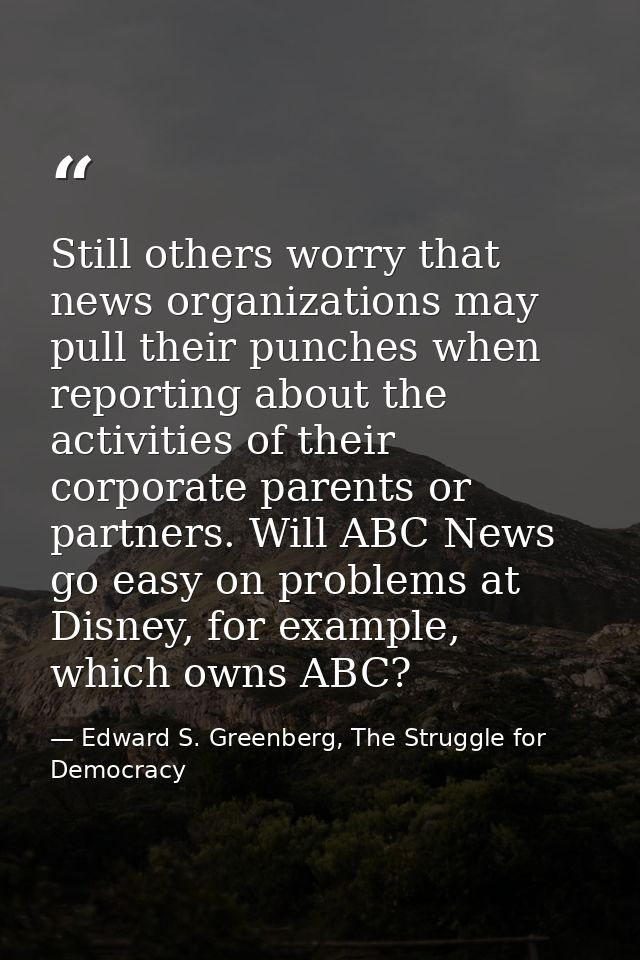 Still others worry that news organizations may pull their punches when reporting about the activities of their corporate — Edward S. Greenberg, The Struggle for Democracy