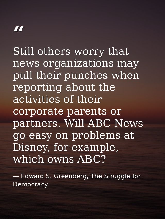 Still others worry that news organizations may pull their punches when reporting about the activities of their corporate — Edward S. Greenberg, The Struggle for Democracy