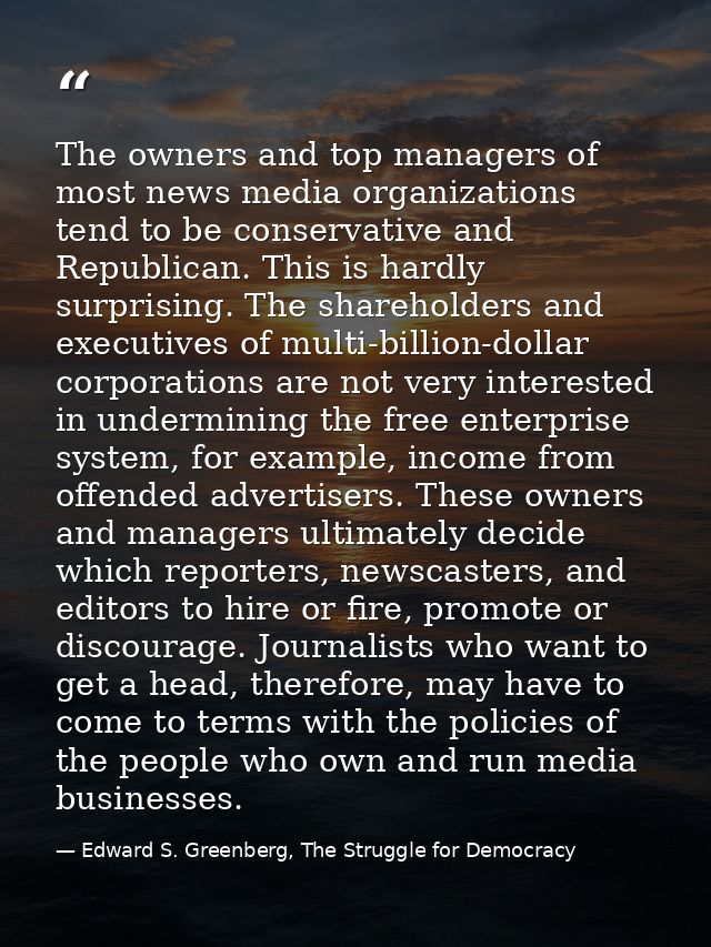 The owners and top managers of most news media organizations tend to be conservative and Republican. This is hardly surp — Edward S. Greenberg, The Struggle for Democracy