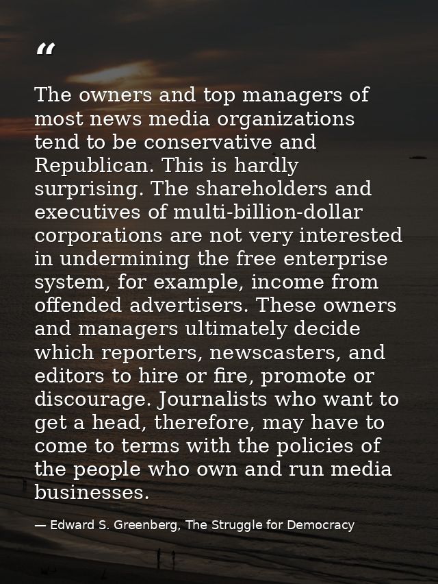 The owners and top managers of most news media organizations tend to be conservative and Republican. This is hardly surp — Edward S. Greenberg, The Struggle for Democracy
