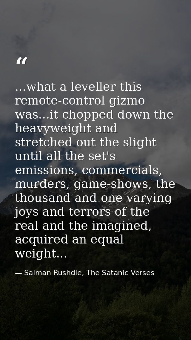 ...what a leveller this remote-control gizmo was...it chopped down the heavyweight and stretched out the slight until al — Salman Rushdie, The Satanic Verses