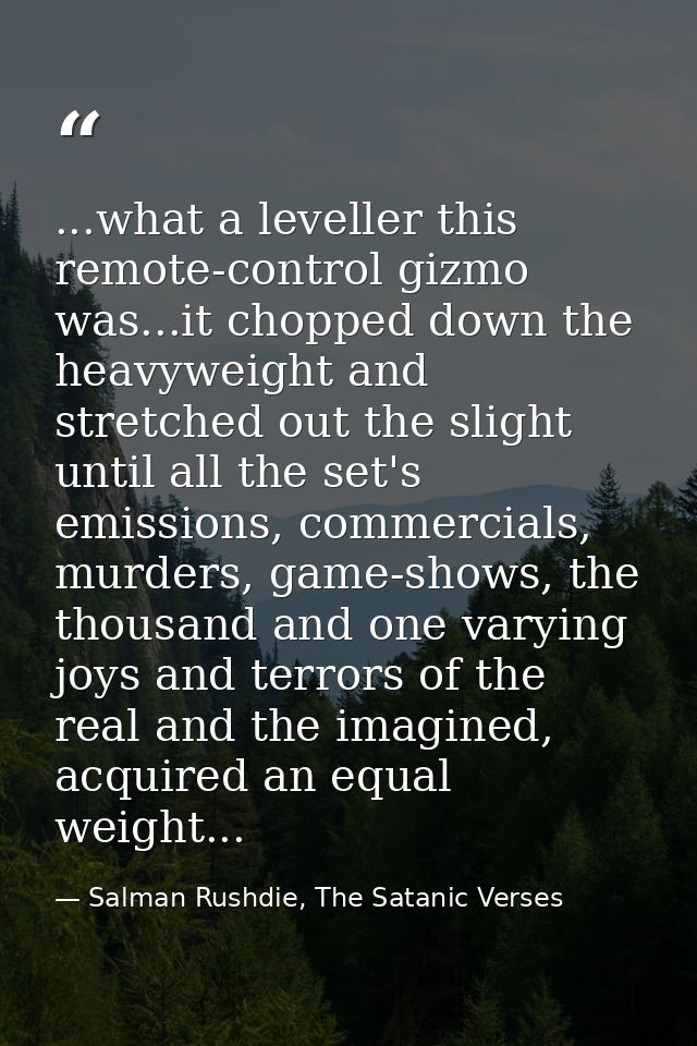 ...what a leveller this remote-control gizmo was...it chopped down the heavyweight and stretched out the slight until al — Salman Rushdie, The Satanic Verses