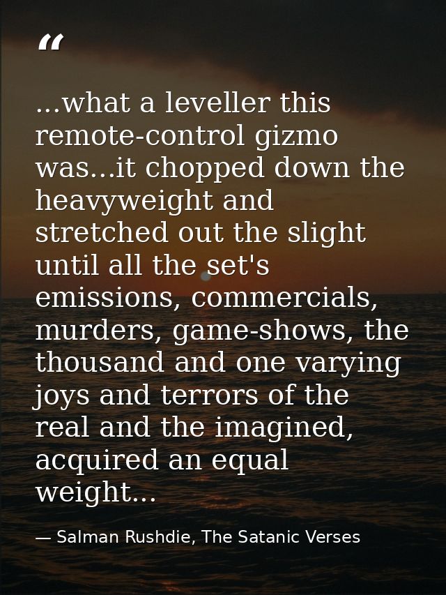 ...what a leveller this remote-control gizmo was...it chopped down the heavyweight and stretched out the slight until al — Salman Rushdie, The Satanic Verses