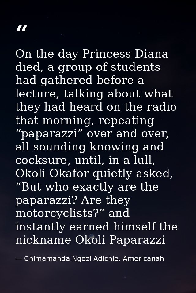 On the day Princess Diana died, a group of students had gathered before a lecture, talking about what they had heard on  — Chimamanda Ngozi Adichie, Americanah