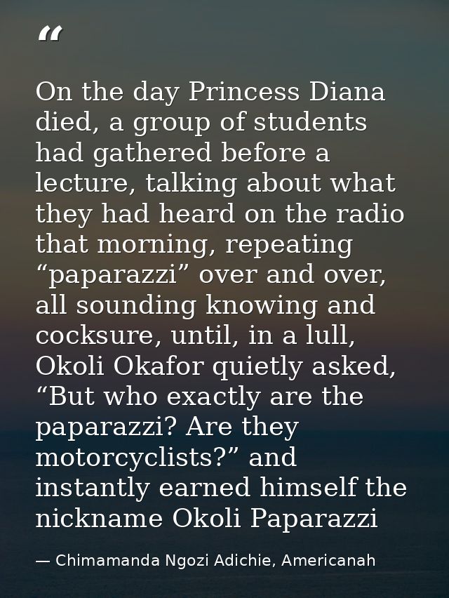 On the day Princess Diana died, a group of students had gathered before a lecture, talking about what they had heard on  — Chimamanda Ngozi Adichie, Americanah