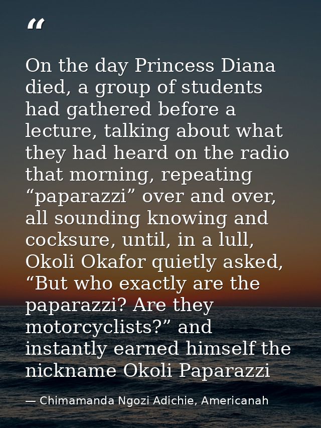 On the day Princess Diana died, a group of students had gathered before a lecture, talking about what they had heard on  — Chimamanda Ngozi Adichie, Americanah