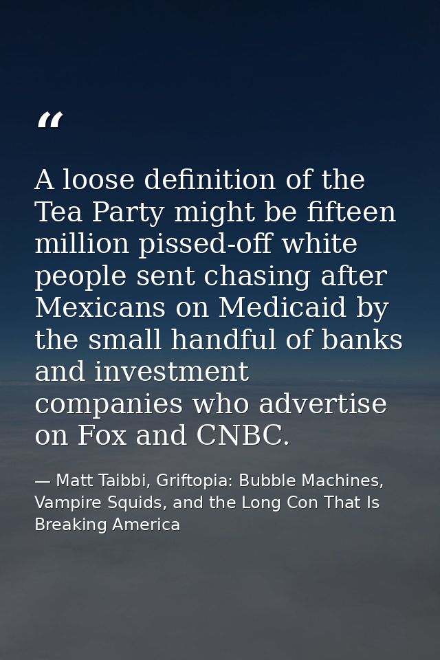 A loose definition of the Tea Party might be fifteen million pissed-off white people sent chasing after Mexicans on Medi — Matt Taibbi, Griftopia: Bubble Machines, Vampire Squids, and the Long Con That Is Breaking America