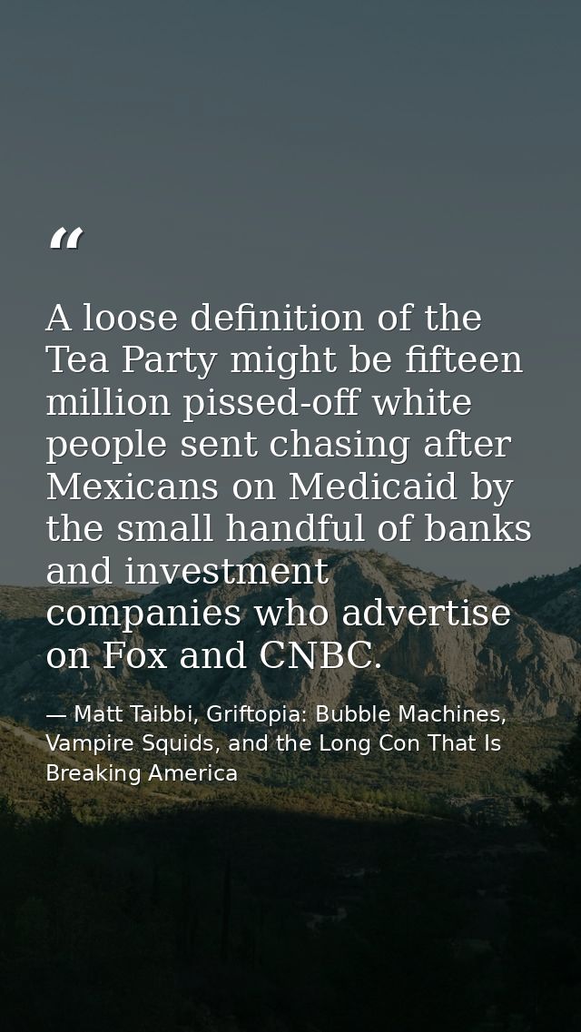 A loose definition of the Tea Party might be fifteen million pissed-off white people sent chasing after Mexicans on Medi — Matt Taibbi, Griftopia: Bubble Machines, Vampire Squids, and the Long Con That Is Breaking America